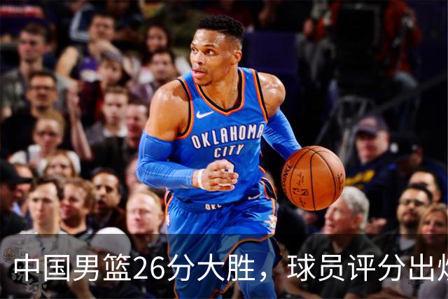 中国男篮26分大胜，球员评分出炉，庞峥麟最差，杨瀚森成最大意外